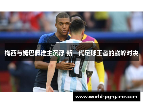 梅西与姆巴佩谁主沉浮 新一代足球王者的巅峰对决