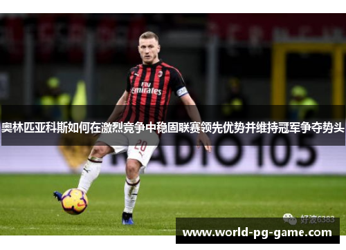 奥林匹亚科斯如何在激烈竞争中稳固联赛领先优势并维持冠军争夺势头