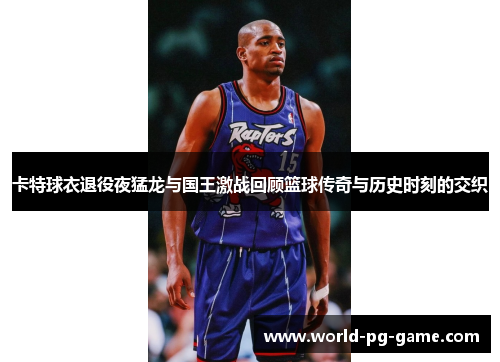 卡特球衣退役夜猛龙与国王激战回顾篮球传奇与历史时刻的交织