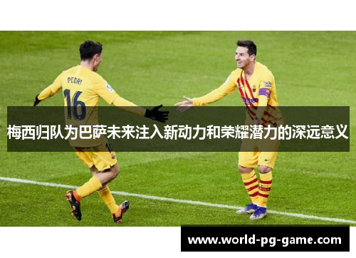 梅西归队为巴萨未来注入新动力和荣耀潜力的深远意义