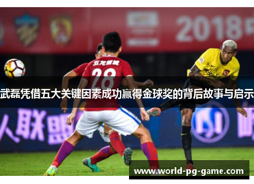 武磊凭借五大关键因素成功赢得金球奖的背后故事与启示