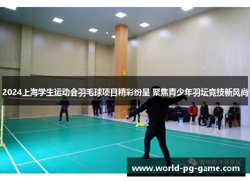 2024上海学生运动会羽毛球项目精彩纷呈 聚焦青少年羽坛竞技新风尚