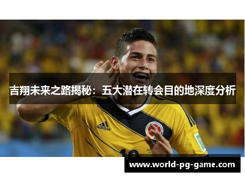 吉翔未来之路揭秘：五大潜在转会目的地深度分析