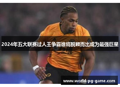 2024年五大联赛过人王争霸谁将脱颖而出成为最强巨星