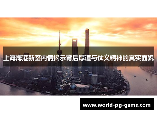 上海海港新签内情揭示背后厚道与仗义精神的真实面貌