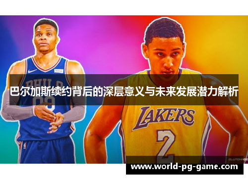 巴尔加斯续约背后的深层意义与未来发展潜力解析