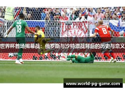 世界杯首场揭幕战：俄罗斯与沙特激战背后的历史与意义