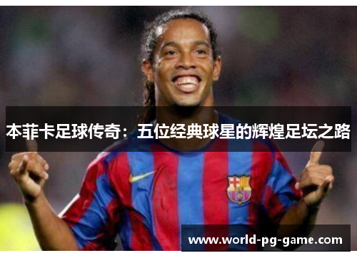 本菲卡足球传奇：五位经典球星的辉煌足坛之路
