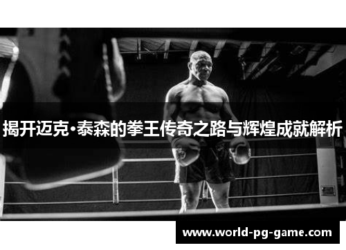 揭开迈克·泰森的拳王传奇之路与辉煌成就解析