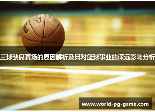 三球缺席赛场的原因解析及其对篮球事业的深远影响分析