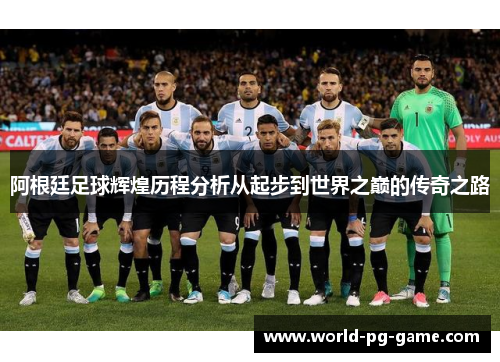 阿根廷足球辉煌历程分析从起步到世界之巅的传奇之路
