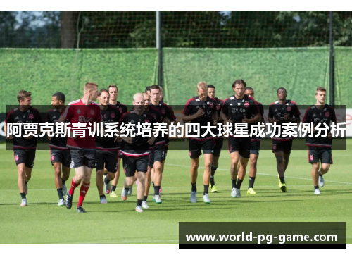 阿贾克斯青训系统培养的四大球星成功案例分析
