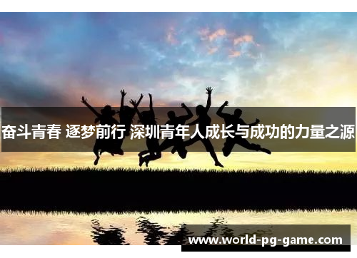 奋斗青春 逐梦前行 深圳青年人成长与成功的力量之源