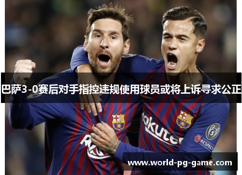 巴萨3-0赛后对手指控违规使用球员或将上诉寻求公正