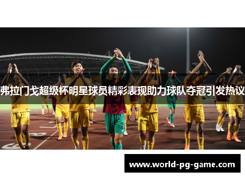 弗拉门戈超级杯明星球员精彩表现助力球队夺冠引发热议 弗拉门戈超级杯明星球员精彩表现助力球队夺冠引发热议