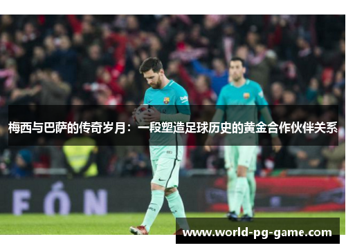 梅西与巴萨的传奇岁月：一段塑造足球历史的黄金合作伙伴关系