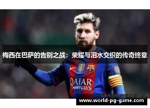 梅西在巴萨的告别之战：荣耀与泪水交织的传奇终章