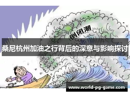 桑尼杭州加油之行背后的深意与影响探讨