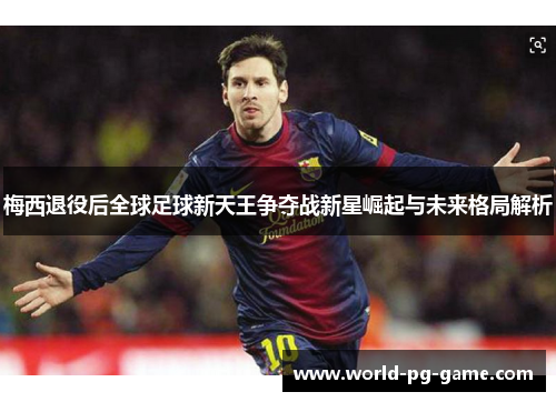 梅西退役后全球足球新天王争夺战新星崛起与未来格局解析