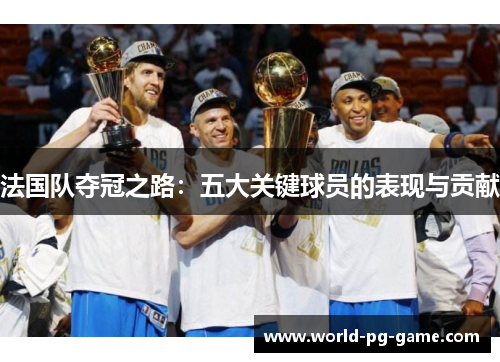 法国队夺冠之路：五大关键球员的表现与贡献