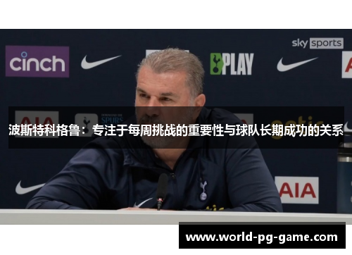 波斯特科格鲁：专注于每周挑战的重要性与球队长期成功的关系