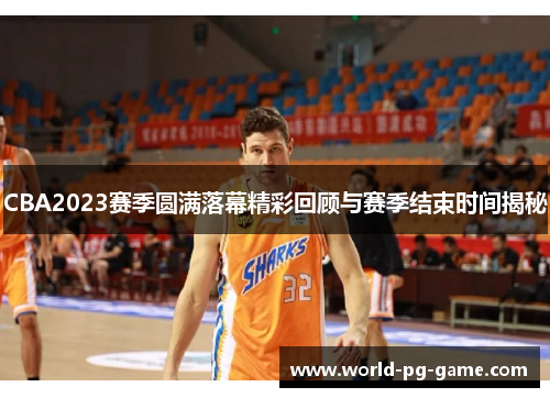 CBA2023赛季圆满落幕精彩回顾与赛季结束时间揭秘