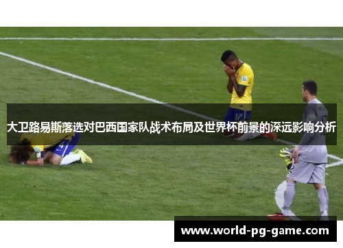 大卫路易斯落选对巴西国家队战术布局及世界杯前景的深远影响分析 大卫路易斯落选对巴西国家队战术布局及世界杯前景的深远影响分析