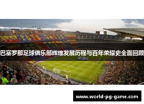 巴塞罗那足球俱乐部辉煌发展历程与百年荣耀史全面回顾