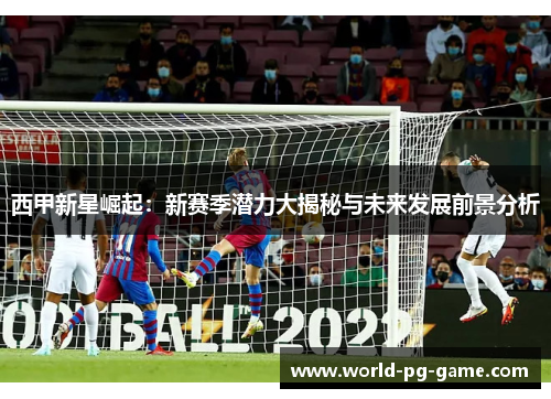 西甲新星崛起:新赛季潜力大揭秘与未来发展前景分析 西甲新星崛起:新赛季潜力大揭秘与未来发展前景分析