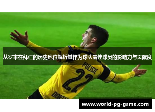 从罗本在拜仁的历史地位解析其作为球队最佳球员的影响力与贡献度