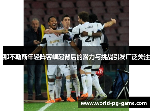 那不勒斯年轻阵容崛起背后的潜力与挑战引发广泛关注 那不勒斯年轻阵容崛起背后的潜力与挑战引发广泛关注