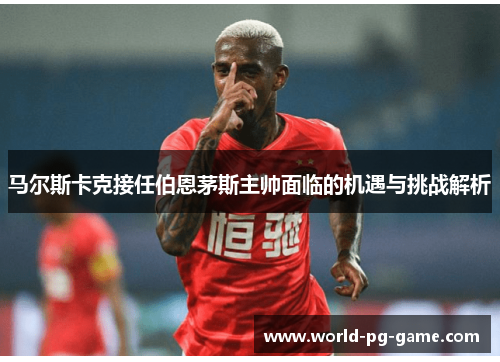 马尔斯卡克接任伯恩茅斯主帅面临的机遇与挑战解析
