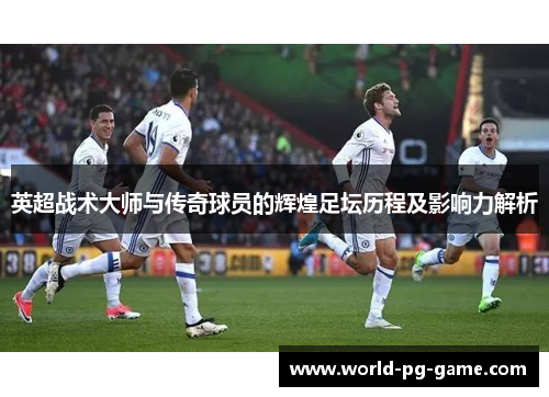 英超战术大师与传奇球员的辉煌足坛历程及影响力解析