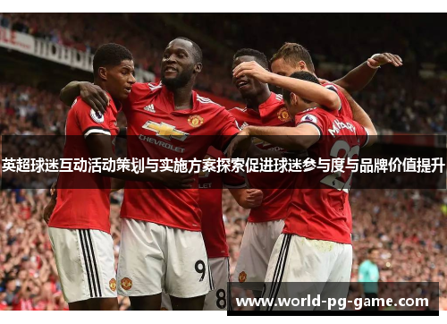 英超球迷互动活动策划与实施方案探索促进球迷参与度与品牌价值提升