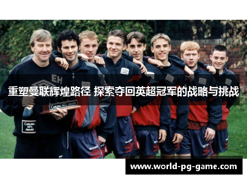 重塑曼联辉煌路径 探索夺回英超冠军的战略与挑战
