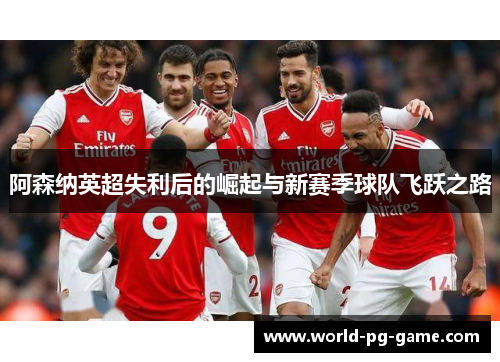 阿森纳英超失利后的崛起与新赛季球队飞跃之路