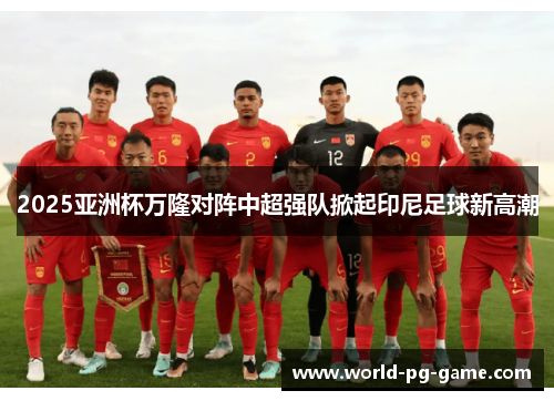 2025亚洲杯万隆对阵中超强队掀起印尼足球新高潮 2025亚洲杯万隆对阵中超强队掀起印尼足球新高潮