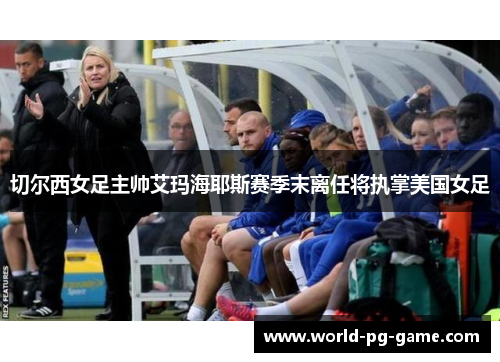 切尔西女足主帅艾玛海耶斯赛季末离任将执掌美国女足 切尔西女足主帅艾玛海耶斯赛季末离任将执掌美国女足