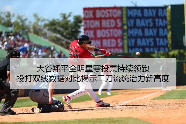 大谷翔平全明星赛投票持续领跑 投打双线数据对比揭示二刀流统治力新高度