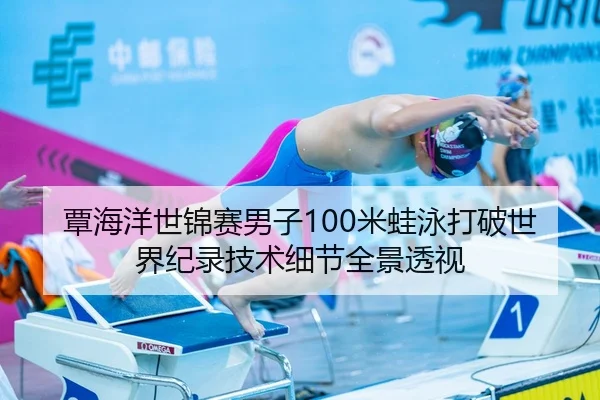 覃海洋世锦赛男子100米蛙泳打破世界纪录技术细节全景透视