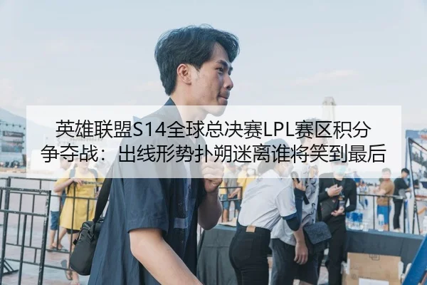英雄联盟S14全球总决赛LPL赛区积分争夺战：出线形势扑朔迷离谁将笑到最后