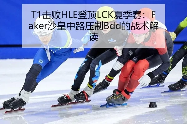 T1击败HLE登顶LCK夏季赛：Faker沙皇中路压制Bdd的战术解读