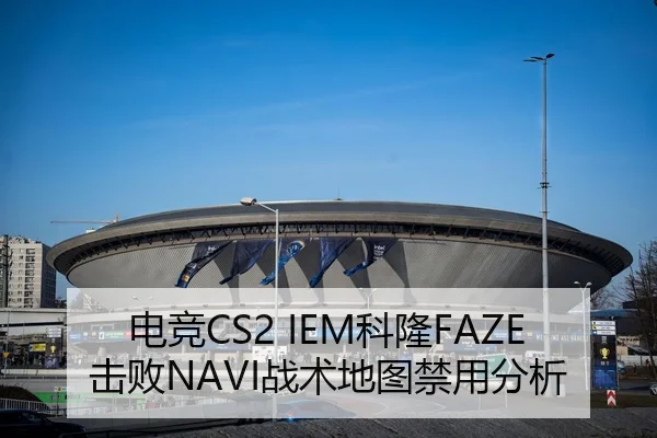 电竞CS2 IEM科隆FAZE击败NAVI战术地图禁用分析